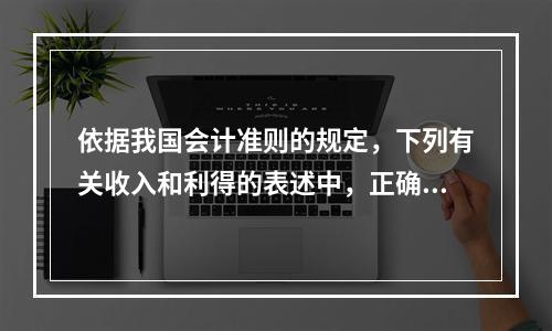 依据我国会计准则的规定，下列有关收入和利得的表述中，正确的是