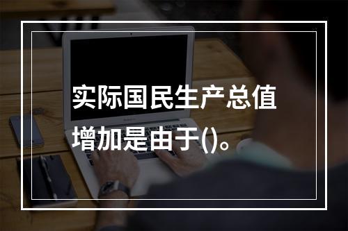 实际国民生产总值增加是由于()。