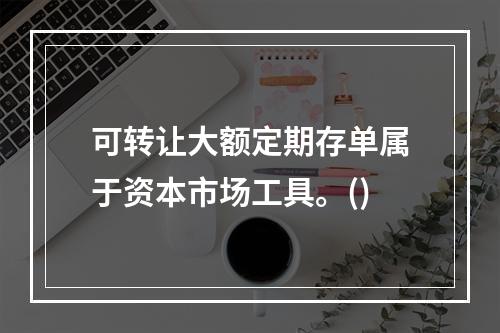 可转让大额定期存单属于资本市场工具。()