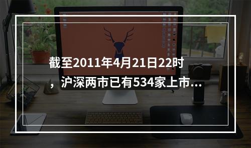 截至2011年4月21日22时，沪深两市已有534家上市公司