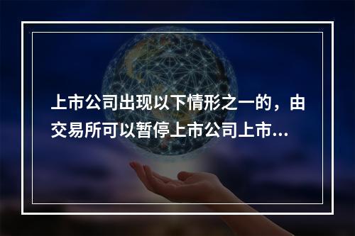 上市公司出现以下情形之一的，由交易所可以暂停上市公司上市的情