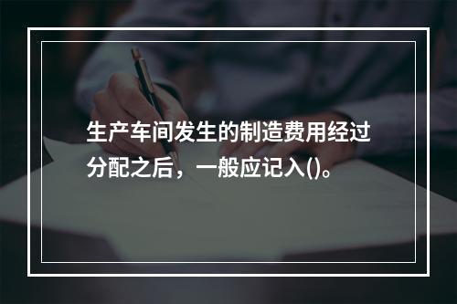 生产车间发生的制造费用经过分配之后，一般应记入()。