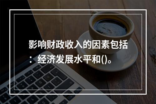 影响财政收入的因素包括：经济发展水平和()。