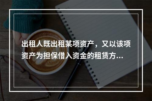 出租人既出租某项资产，又以该项资产为担保借入资金的租赁方式是