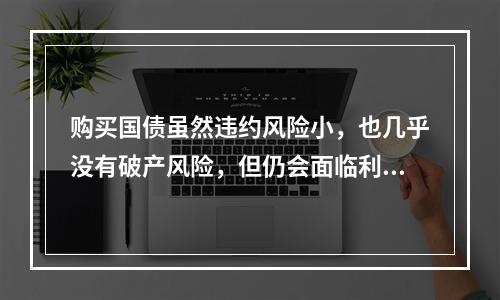 购买国债虽然违约风险小，也几乎没有破产风险，但仍会面临利息率