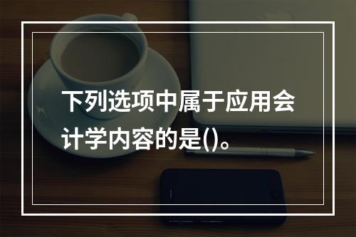 下列选项中属于应用会计学内容的是()。