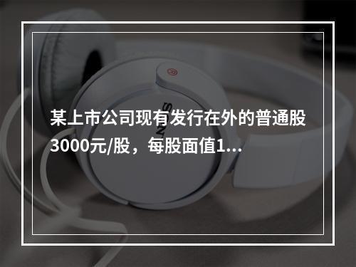 某上市公司现有发行在外的普通股3000元/股，每股面值1元，