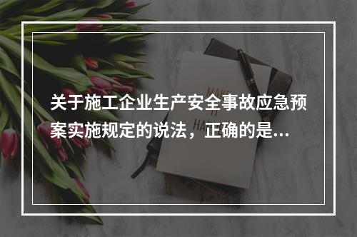 关于施工企业生产安全事故应急预案实施规定的说法，正确的是（　