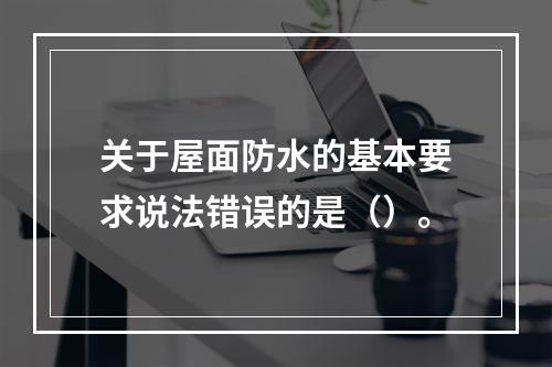 关于屋面防水的基本要求说法错误的是（）。