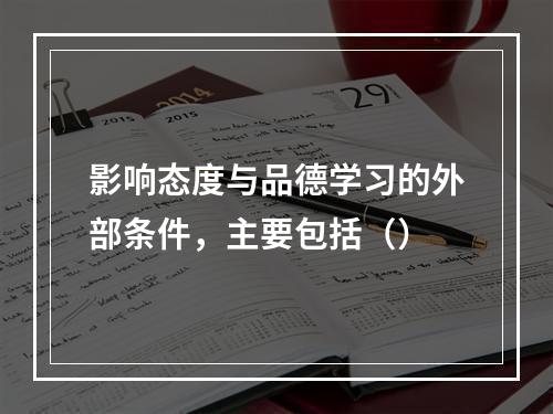 影响态度与品德学习的外部条件，主要包括（）