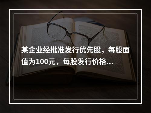 某企业经批准发行优先股，每股面值为100元，每股发行价格为1