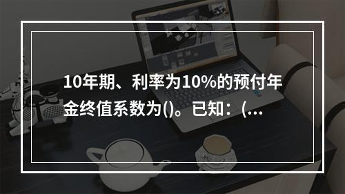 10年期、利率为10%的预付年金终值系数为()。已知：(F/