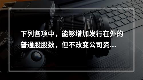 下列各项中，能够增加发行在外的普通股股数，但不改变公司资本结