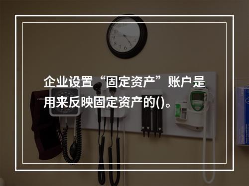 企业设置“固定资产”账户是用来反映固定资产的()。