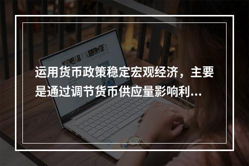 运用货币政策稳定宏观经济，主要是通过调节货币供应量影响利率来