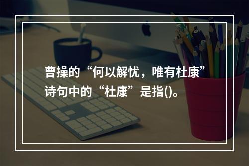 曹操的“何以解忧，唯有杜康”诗句中的“杜康”是指()。