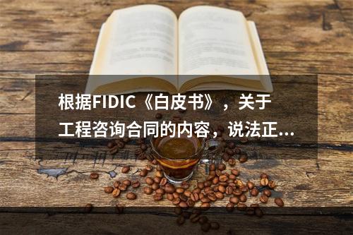 根据FIDIC《白皮书》，关于工程咨询合同的内容，说法正确的