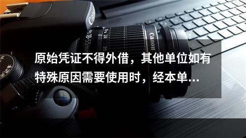 原始凭证不得外借，其他单位如有特殊原因需要使用时，经本单位领