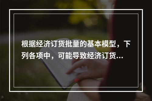 根据经济订货批量的基本模型，下列各项中，可能导致经济订货批量