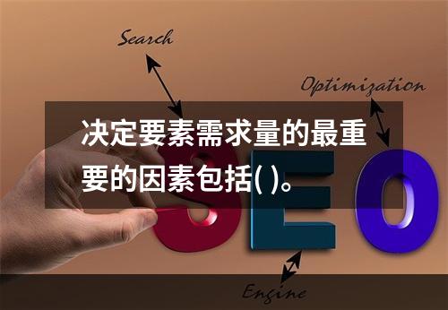 决定要素需求量的最重要的因素包括( )。