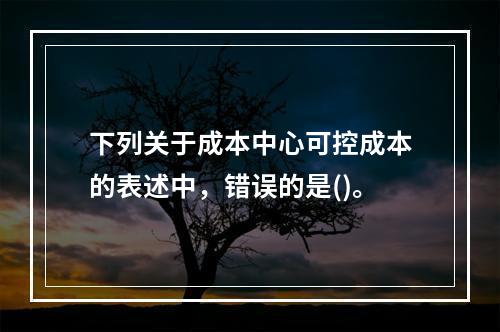 下列关于成本中心可控成本的表述中，错误的是()。