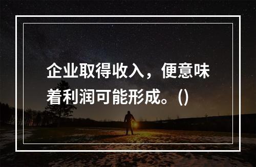 企业取得收入，便意味着利润可能形成。()