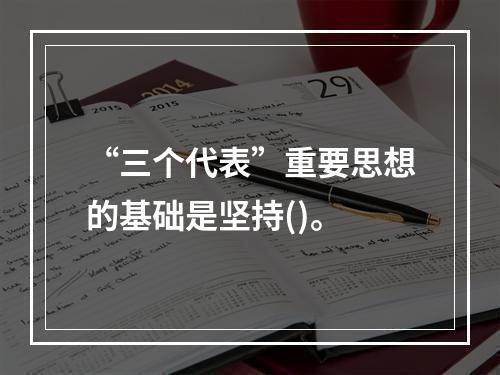 “三个代表”重要思想的基础是坚持()。