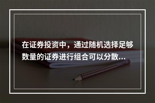 在证券投资中，通过随机选择足够数量的证券进行组合可以分散掉的