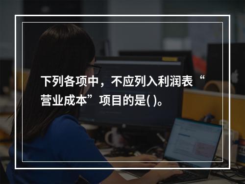 下列各项中，不应列入利润表“营业成本”项目的是( )。