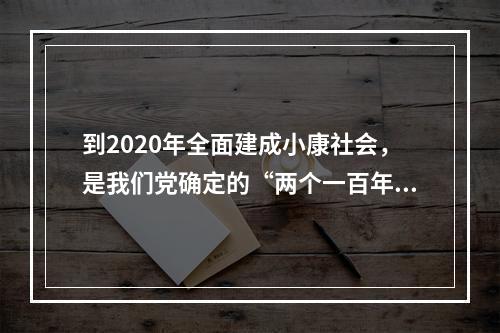 到2020年全面建成小康社会，是我们党确定的“两个一百年”奋