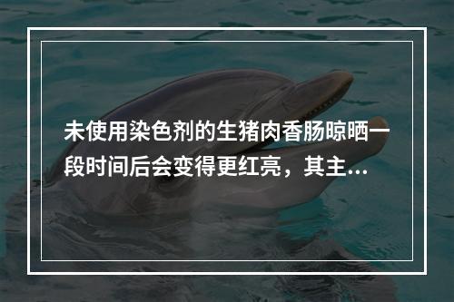 未使用染色剂的生猪肉香肠晾晒一段时间后会变得更红亮，其主要原