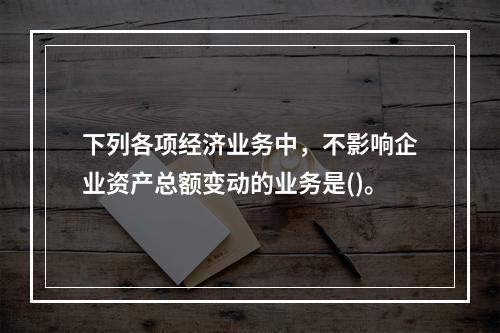 下列各项经济业务中，不影响企业资产总额变动的业务是()。