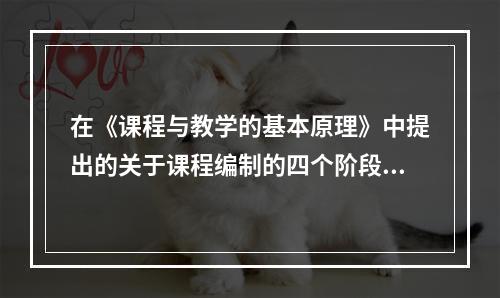 在《课程与教学的基本原理》中提出的关于课程编制的四个阶段被称