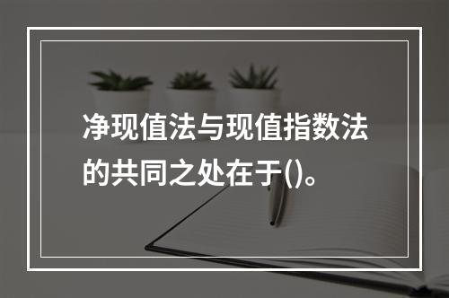 净现值法与现值指数法的共同之处在于()。