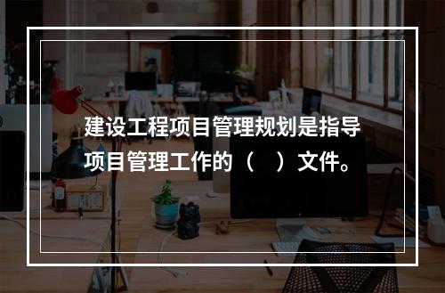 建设工程项目管理规划是指导项目管理工作的（　）文件。