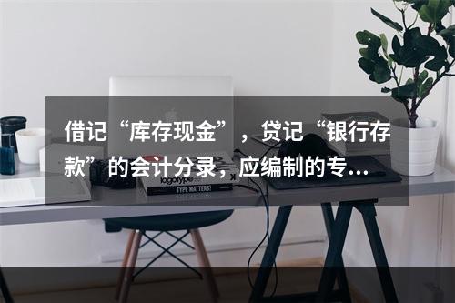 借记“库存现金”，贷记“银行存款”的会计分录，应编制的专用记