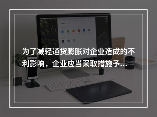 为了减轻通货膨胀对企业造成的不利影响，企业应当采取措施予以防