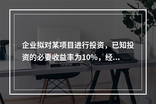 企业拟对某项目进行投资，已知投资的必要收益率为10%，经测算