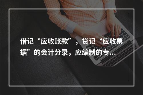 借记“应收账款”，贷记“应收票据”的会计分录，应编制的专用记