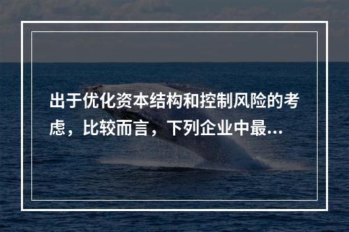 出于优化资本结构和控制风险的考虑，比较而言，下列企业中最不适