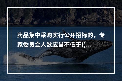 药品集中采购实行公开招标的，专家委员会人数应当不低于()人。