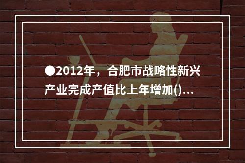 ●2012年，合肥市战略性新兴产业完成产值比上年增加()亿元