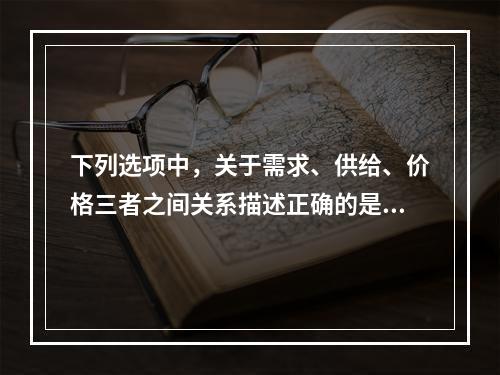 下列选项中，关于需求、供给、价格三者之间关系描述正确的是(