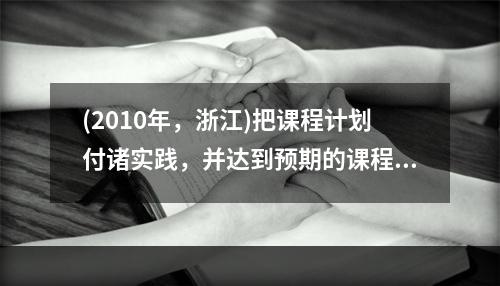 (2010年，浙江)把课程计划付诸实践，并达到预期的课程目标