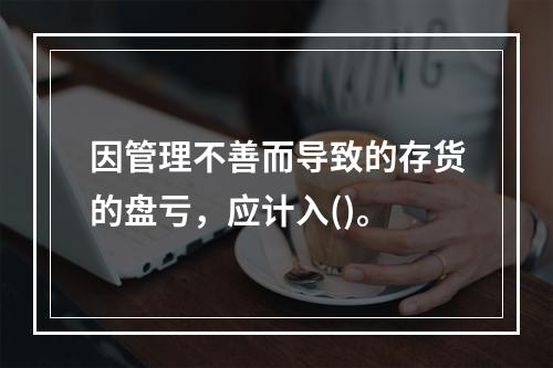 因管理不善而导致的存货的盘亏，应计入()。