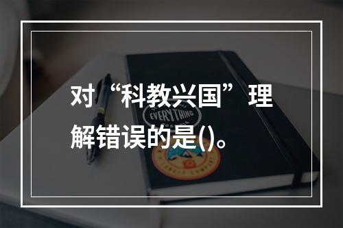 对“科教兴国”理解错误的是()。