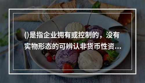 ()是指企业拥有或控制的，没有实物形态的可辨认非货币性资产。