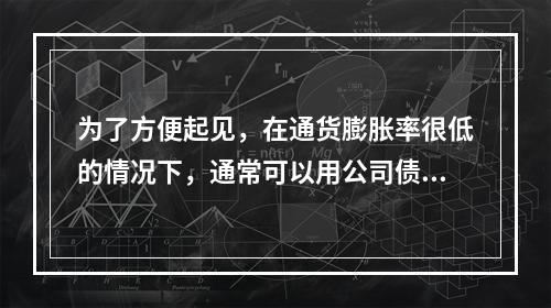 为了方便起见，在通货膨胀率很低的情况下，通常可以用公司债券的