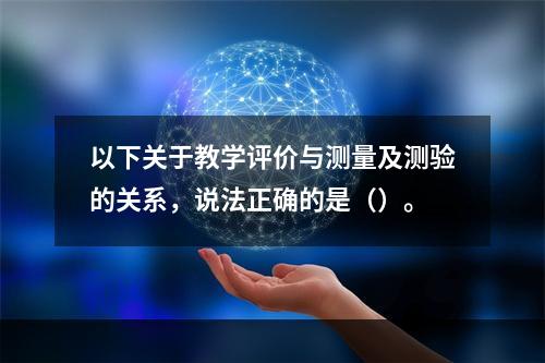 以下关于教学评价与测量及测验的关系，说法正确的是（）。