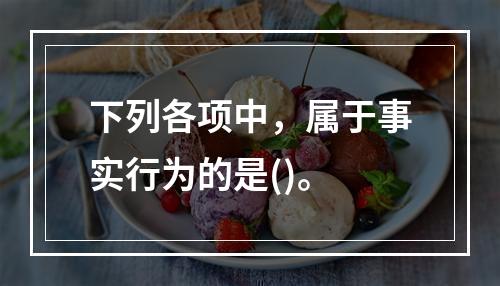 下列各项中，属于事实行为的是()。